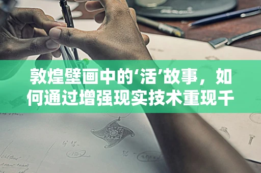 敦煌壁画中的‘活’故事，如何通过增强现实技术重现千年古韵？
