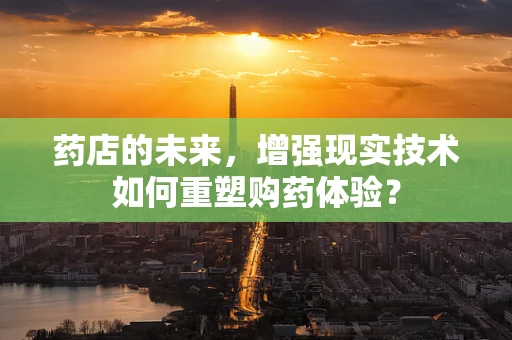 药店的未来，增强现实技术如何重塑购药体验？