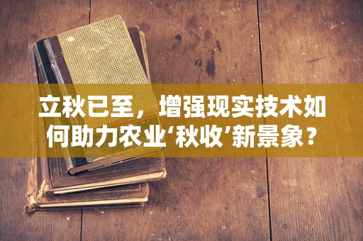 立秋已至，增强现实技术如何助力农业‘秋收’新景象？