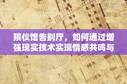 殡仪馆告别厅，如何通过增强现实技术实现情感共鸣与纪念新体验？