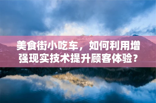 美食街小吃车，如何利用增强现实技术提升顾客体验？