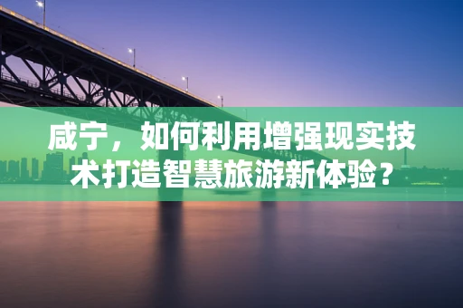 咸宁，如何利用增强现实技术打造智慧旅游新体验？