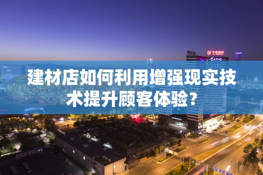 建材店如何利用增强现实技术提升顾客体验？