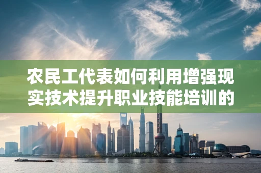 农民工代表如何利用增强现实技术提升职业技能培训的体验与效果？