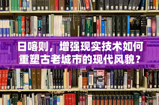 日喀则，增强现实技术如何重塑古老城市的现代风貌？