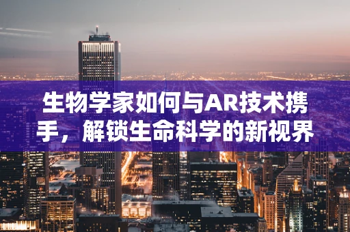 生物学家如何与AR技术携手，解锁生命科学的新视界？