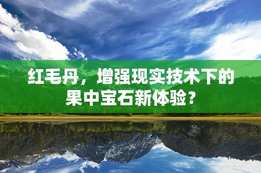 红毛丹，增强现实技术下的果中宝石新体验？