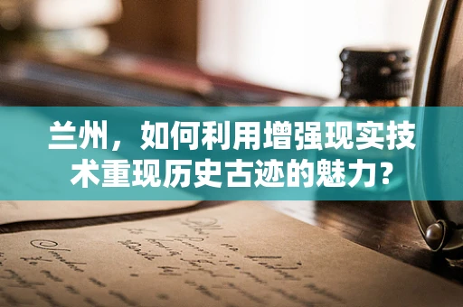 兰州，如何利用增强现实技术重现历史古迹的魅力？