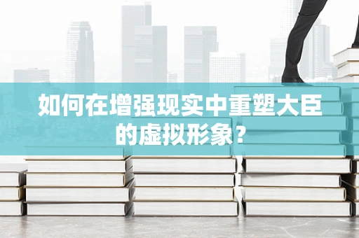 如何在增强现实中重塑大臣的虚拟形象？
