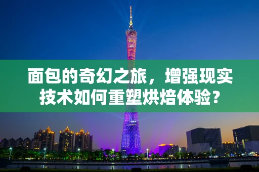 面包的奇幻之旅，增强现实技术如何重塑烘焙体验？