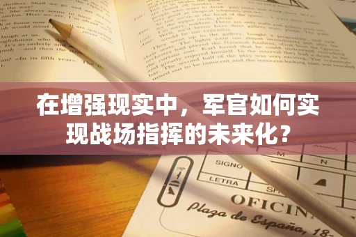 在增强现实中，军官如何实现战场指挥的未来化？