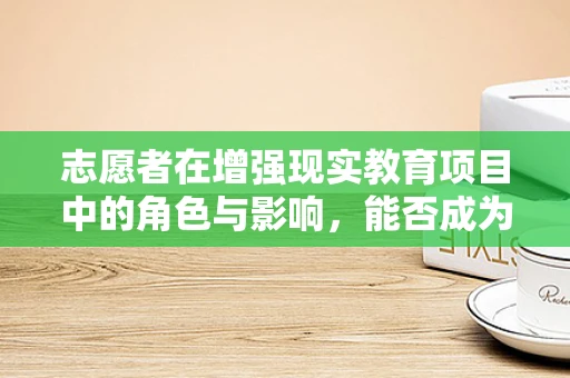 志愿者在增强现实教育项目中的角色与影响，能否成为创新学习的催化剂？