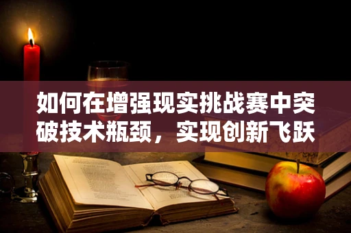 如何在增强现实挑战赛中突破技术瓶颈，实现创新飞跃？
