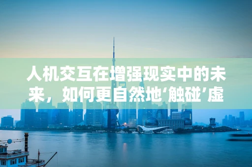 人机交互在增强现实中的未来，如何更自然地‘触碰’虚拟世界？