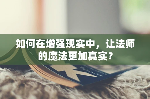 如何在增强现实中，让法师的魔法更加真实？