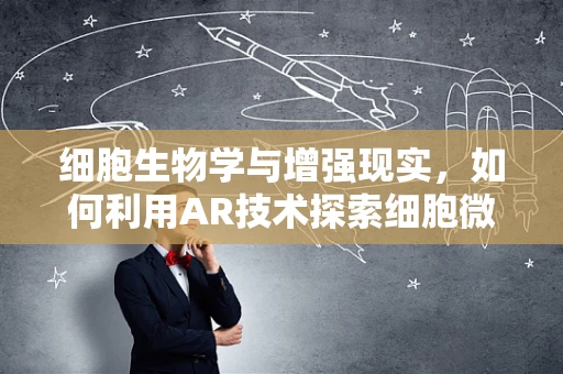 细胞生物学与增强现实，如何利用AR技术探索细胞微观世界？