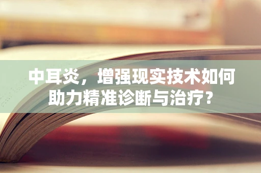 中耳炎，增强现实技术如何助力精准诊断与治疗？