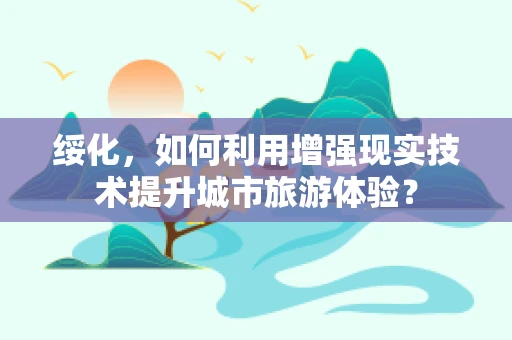 绥化，如何利用增强现实技术提升城市旅游体验？