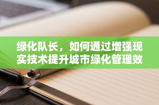 绿化队长，如何通过增强现实技术提升城市绿化管理效率？