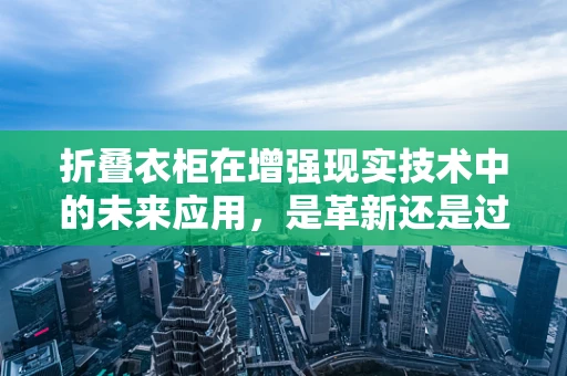 折叠衣柜在增强现实技术中的未来应用，是革新还是过度？