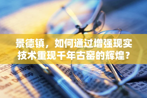 景德镇，如何通过增强现实技术重现千年古窑的辉煌？