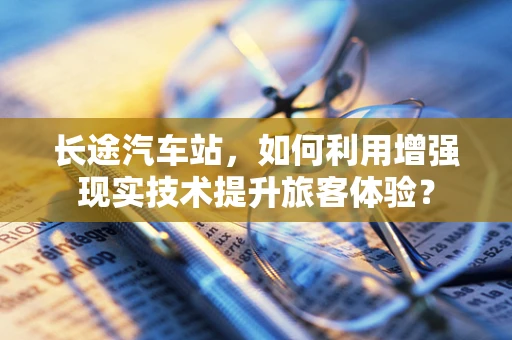 长途汽车站，如何利用增强现实技术提升旅客体验？