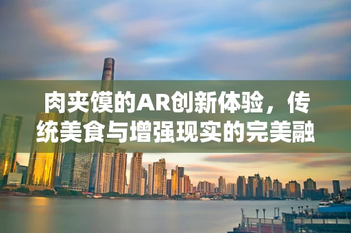 肉夹馍的AR创新体验，传统美食与增强现实的完美融合？