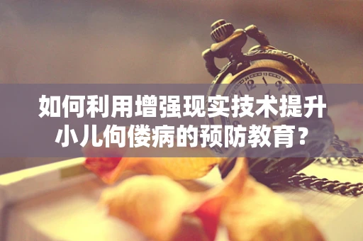 如何利用增强现实技术提升小儿佝偻病的预防教育？