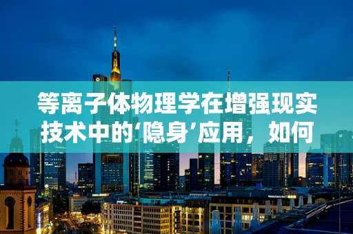 等离子体物理学在增强现实技术中的‘隐身’应用，如何实现？