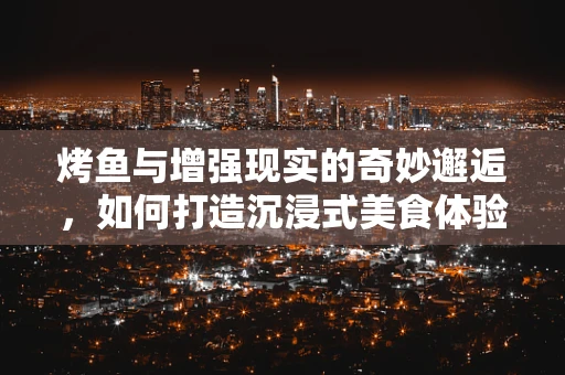 烤鱼与增强现实的奇妙邂逅，如何打造沉浸式美食体验？