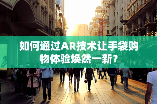 如何通过AR技术让手袋购物体验焕然一新？