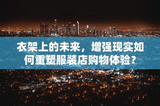 衣架上的未来，增强现实如何重塑服装店购物体验？
