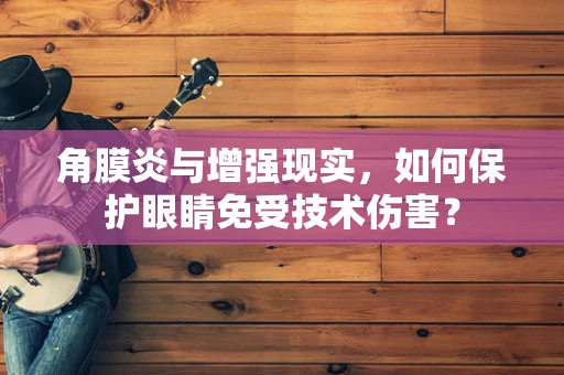角膜炎与增强现实，如何保护眼睛免受技术伤害？