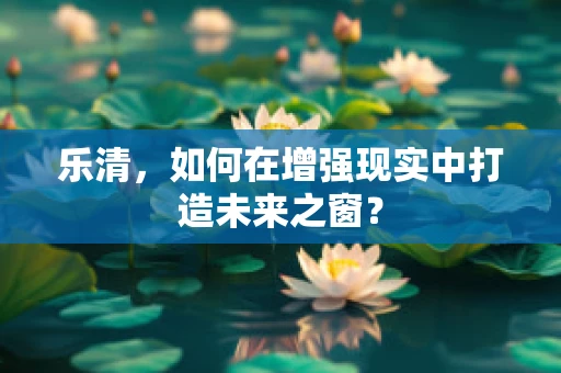 乐清，如何在增强现实中打造未来之窗？