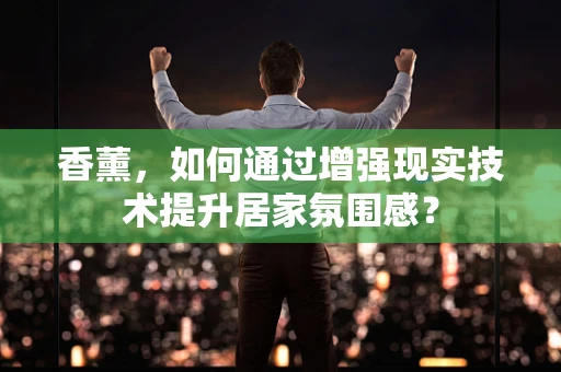 香薰，如何通过增强现实技术提升居家氛围感？