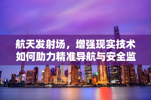 航天发射场，增强现实技术如何助力精准导航与安全监控？