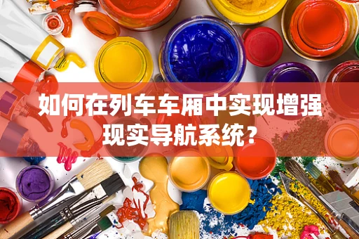 如何在列车车厢中实现增强现实导航系统？