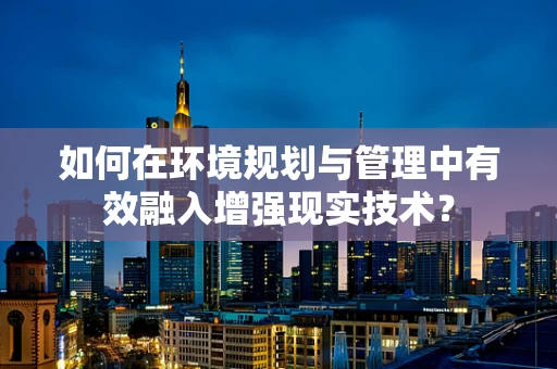 如何在环境规划与管理中有效融入增强现实技术？