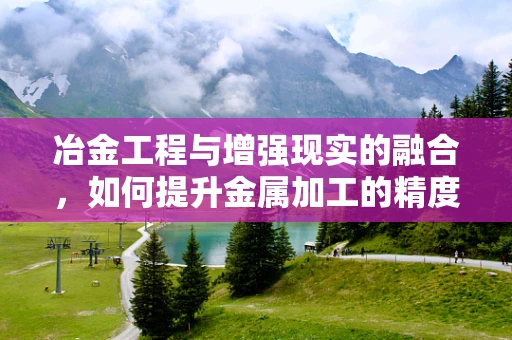 冶金工程与增强现实的融合，如何提升金属加工的精度与效率？