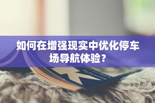 如何在增强现实中优化停车场导航体验？