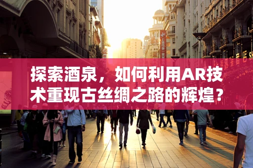 探索酒泉，如何利用AR技术重现古丝绸之路的辉煌？