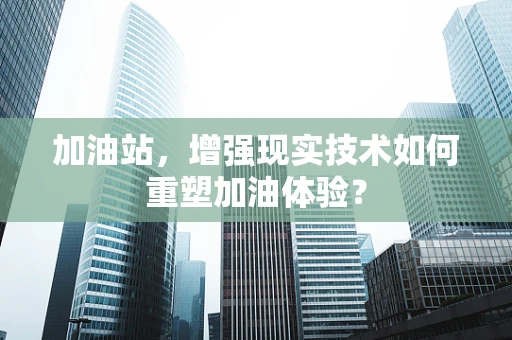 加油站，增强现实技术如何重塑加油体验？
