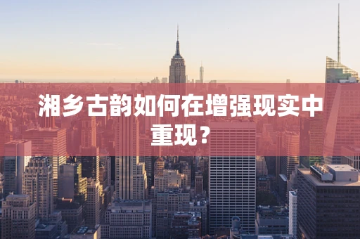 湘乡古韵如何在增强现实中重现？