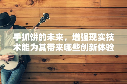 手抓饼的未来，增强现实技术能为其带来哪些创新体验？