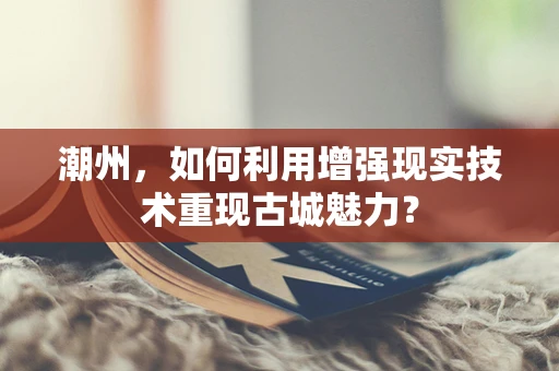 潮州，如何利用增强现实技术重现古城魅力？