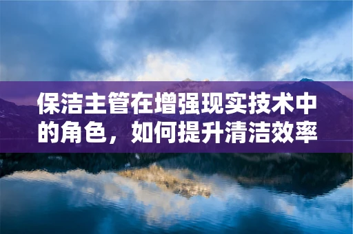 保洁主管在增强现实技术中的角色，如何提升清洁效率与安全？