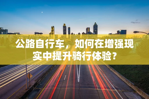 公路自行车，如何在增强现实中提升骑行体验？