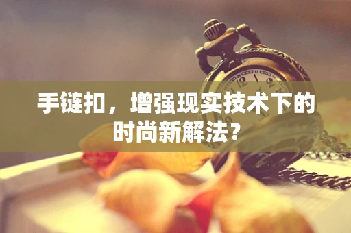 手链扣，增强现实技术下的时尚新解法？