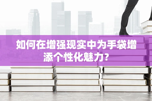 如何在增强现实中为手袋增添个性化魅力？