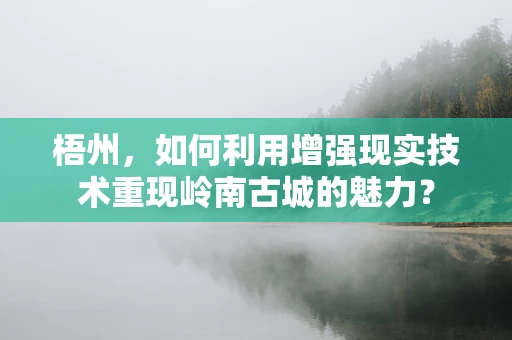 梧州，如何利用增强现实技术重现岭南古城的魅力？